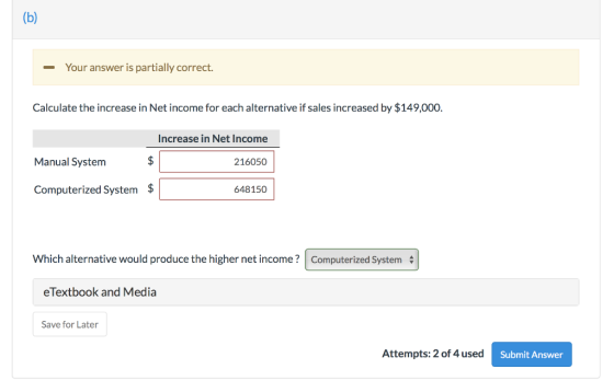 - Your answer is partially correct. Calculate the increase in Net income for each alternative if sales increased by $149,000.