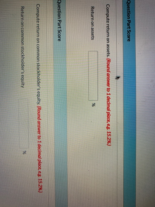 Question Part Score Compute return on assets. (Round answer to 1 decimal place, eg. 15.296.) Return on assets % Question Part