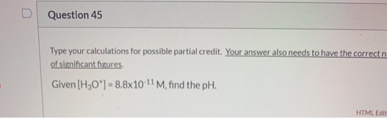 Question 45 Type your calculations for possible partial credit. Your answer also needs to have the correctn of significant fi
