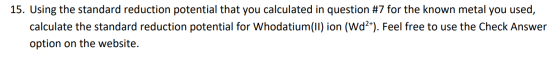 15. Using the standard reduction potential that you calculated in question #7 for the known metal you used, calculate the sta