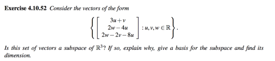 Exercise 4.10.52 Consider the vectors of the form :11, v, w ER〉 2w-2v-811 Is this set of vectors a subspace of R3? If so, explain why, give a basis for the subspace and find its dimension.