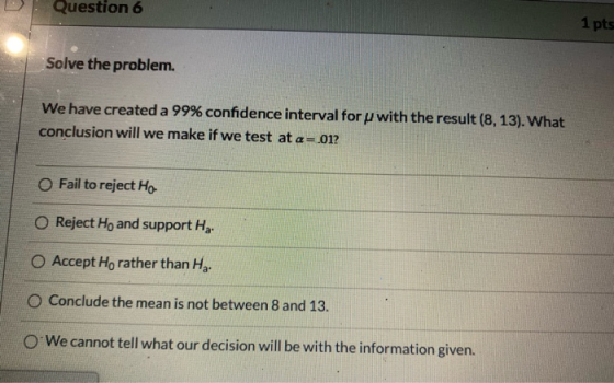 Question 6 1 pts Solve the problem. We have created a 99% confidence interval for with the result (8,13). What conclusion wil