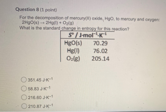 Question 8 (1 point) For the decomposition of mercury(II) oxide, Hgo, to mercury and oxygen: 2HgO(s) → 2Hg() + O2(g) What is