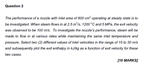 Question 2 The performance of a nozzle with inlet area of 800 cm? operating at steady state is to be investigated. When steam