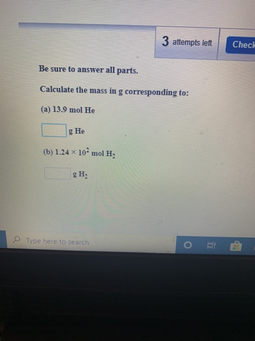 3 attempts left Check Be sure to answer all parts. Calculate the mass in g corresponding to: (a) 13.9 mol He g He (b) 1.24 x