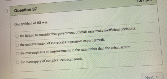 Question 37 One problem of ISI was O the failure to consider that government officials may make inefficient decisions. the un