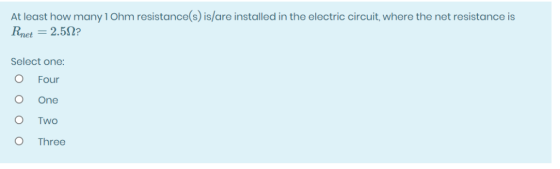 At least how many 1 Ohm resistance(s) is/are installed in the electric circuit, where the net resistance is Ret = 2.50? Selec