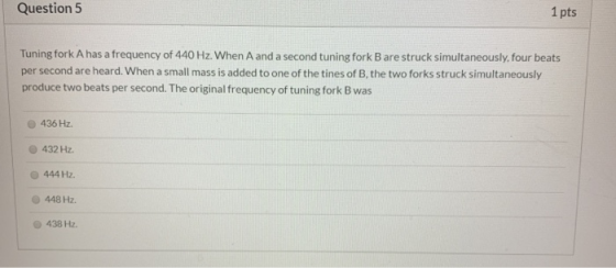 Question 5 1 pts Tuning fork A has a frequency of 440 Hz. When A and a second tuning fork B are struck simultaneously, four b