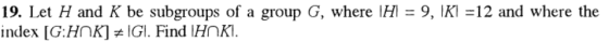 19. Let H and K be subgroups of a group G, where H = 9, 1K1 =12 and where the index [G:HNK] =IGI. Find (HNKI.