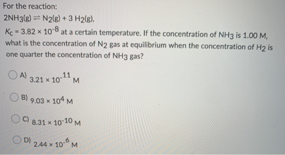 For the reaction: 2NH3(g) = N2(g) + 3 H2(g), Kc = 3.82 x 10-8 at a certain temperature. If the concentration of NH3 is 1.00 M