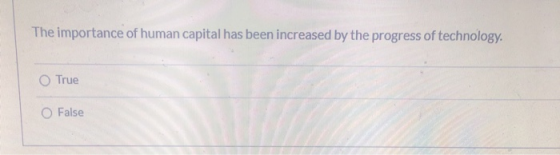 The importance of human capital has been increased by the progress of technology. True O False