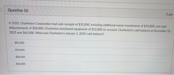 Question 16 2 pts In 2025, Charleston Corporation had cash receipts of $35,000, including additional owner investments of $10
