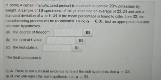 (1 point) A certain manufactured product is supposed to contain 23% potassium by weight. A sample of 10 specimens of this pro
