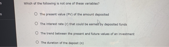 S Which of the following is not one of these variables? S O The present value (PV) of the amount deposited The interest rate