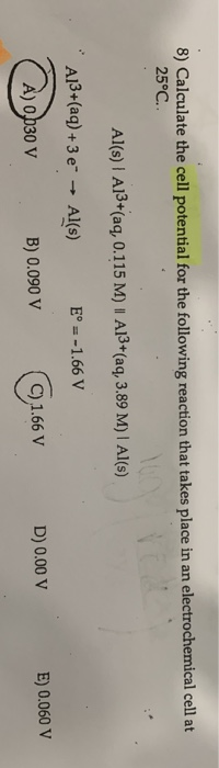 8) Calculate the cell potential for the following reaction that takes place in an electro chemical cell at 25°C. Al(s) A13+(a