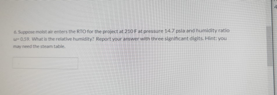 6. Suppose moist air enters the RTO for the project at 210 F at pressure 14.7 psia and humidity ratio w=0.59. What is the rel