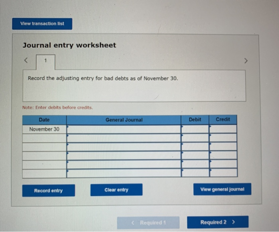 View transaction list Journal entry worksheet Record the adjusting entry for bad debts as of November 30. Note: Enter debits