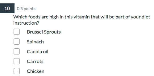 10 0.5 points Which foods are high in this vitamin that will be part of your diet instruction? O Brussel Sprouts o Spinach o