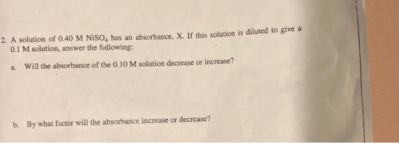 2. A solution of 0.40 M NISO, has an absorbance, X. If this solution is diluted to give a 0.1 M solution, answer the followin