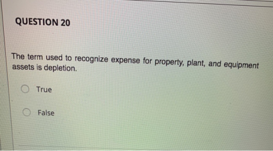 QUESTION 20 The term used to recognize expense for property, plant, and equipment assets is depletion. O True @ False