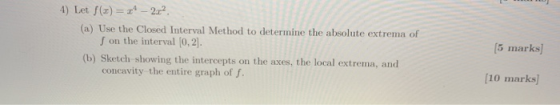 4) Let (2) = 2* - 202. (a) Use the Closed Interval Method to determine the absolute extrema of S on the interval (0,2). (b) S