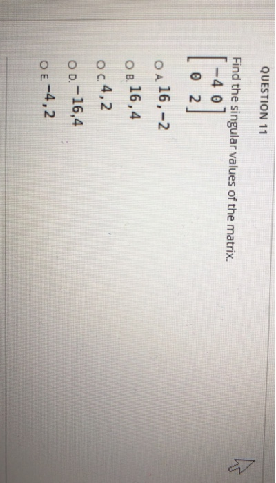 QUESTION 11 A Find the singular values of the matrix. - 4 0 02 O A 16,-2. OB 16,4 Oc 4,2 OD.-16,4 OE-4,2