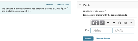 Constants Periodic Table ▼ Part A The turntable in a microwave oven has a moment of inertia of 0.045 kg.m2 and is rotating on