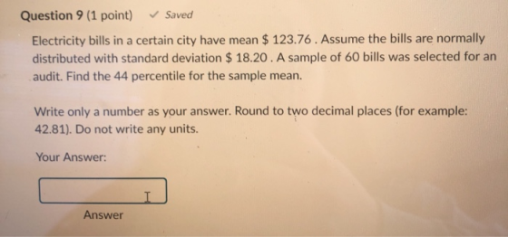 Question 9 (1 point) Saved Electricity bills in a certain city have mean $ 123.76. Assume the bills are normally distributed