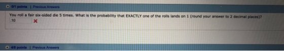 You roll a fair six-sided die 5 times. What is the probability that EXACTLY one of the rolls lands on 1 (round your answer to 2 decimal places)? 10 4/8