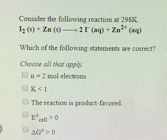 Consider the following reaction at 298K. I, (s) + Zn (s) — — 21+ (aq) + Zn2+ (aq) Which of the following statements are corre