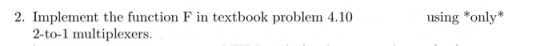 2. Implement the function F in textbook problem 4.10 using *only* 2-to-1 multiplexers.
