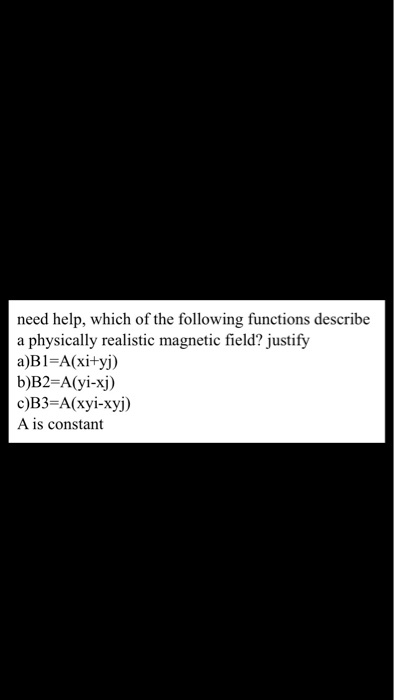 need help, which of the following functions describe a physically realistic magnetic field? justify a)B1-A(xityj) b)B2-A(yi-xj) A is constant