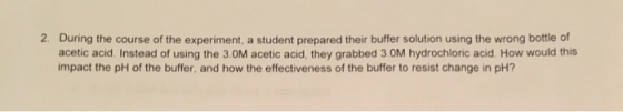 2. During the course of the experiment, a student prepared their buffer solution using the wrong bottle of acetic acid. Inste