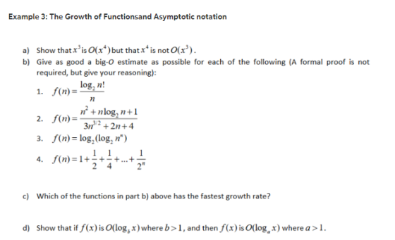 Example 3: The Growth of Functionsand Asymptotic notation a) Show that x is O(x )but that r is not O(x b) Give as good a big-O estimate as possible for each of the following (A formal proof is not required, but give your reasoning): log,n! 7n n +nlo 3n2 +2n+4 . (n log, (log,n) 2 42 c) Which of the functions in part b) above has the fastest growth rate? d) Show that if f(x) is Ollog, x)where b>1, and then f(x) is Olog, x) where a>