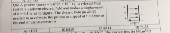 2 W 06: A proton (mass - 1.6726 X 10 kg) is released from rest in a uniform electric field and makes a displacement ofd-0.1 m