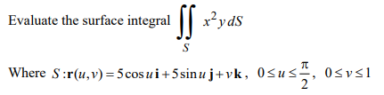 Evaluate the surface integral SS -?yds Where S :r(u, v) = 5 cosui +5sinu j+ vk, Osus, osvsi S