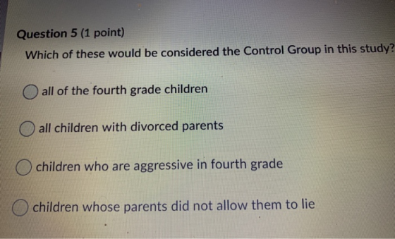 Question 5 (1 point) Which of these would be considered the Control Group in this study? O all of the fourth grade children O