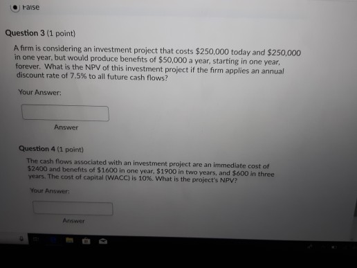 False Question 3 (1 point) A firm is considering an investment project that costs $250,000 today and $250,000 in one year, bu