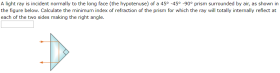 A light ray is incident normally to the long face (the hypotenuse) of a 450 -450 -90° prism surrounded by air, as shown in th