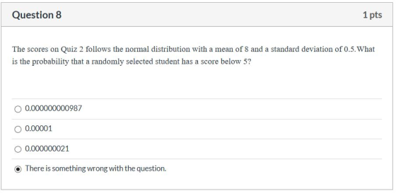 Question 8 1 pts The scores on Quiz 2 follows the normal distribution with a mean of 8 and a standard deviation of 0.5. What