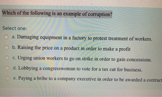 Which of the following is an example of corruption? Select one: O a. Damaging equipment in a factory to protest treatment of