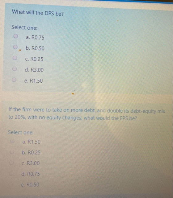 What will the DPS be? Select one: O a. R0.75 O, b. R0.50 oc. R0.25 O d. R3.00 Oe. R1.50 If the firm were to take on more debt