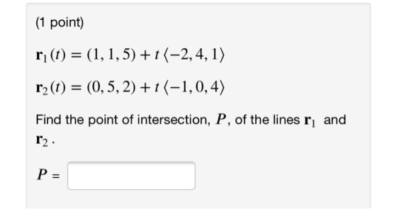 (1 point) rı(t) = (1,1,5) ++(-2,4,1) rz(t) = (0,5, 2)+7(-1,0,4) Find the point of intersection, P, of the lines r and r2 P =