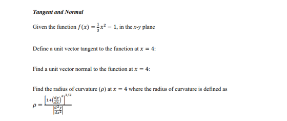 Tangent and Normal Given the function f(x) = 3x2-1, in the x-y plane Define a unit vector tangent to the function at x = 4: Find a unit vector normal to the function at x 4 Find the radius of curvature (p) at x = 4 where the radius of curvature is defined as d-y dx