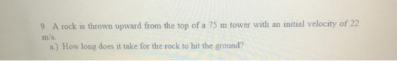 9. A rock is thrown upward from the top of a 75 m tower with an initial velocity of 22 m/s. a.) How long does it take for the