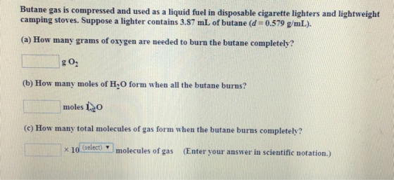 Butane gas is compressed and used as a liquid fuel in disposable cigarette lighters and lightweight camping stoves. Suppose a