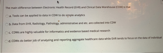 The main difference between Electronic Health Record (EHR) and Clinical Data Warehouse (CDW) is that a. Tools can be applied