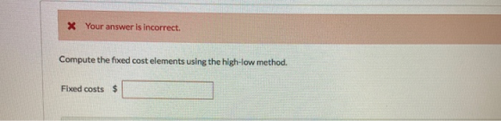 X Your answer is incorrect. Compute the fixed cost elements using the high-low method. Fixed costs $