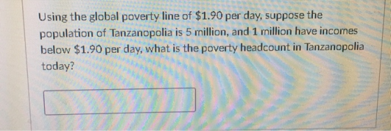 Using the global poverty line of $1.90 per day, suppose the population of Tanzanopolia is 5 million, and 1 million have incomes below $1.90 per day, what is the poverty headcount in Tanzanopolia today?