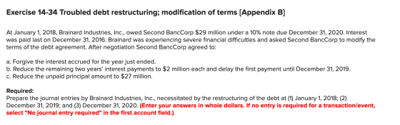 Exercise 14-34 Troubled debt restructuring; modification of terms (Appendix B] At January 1, 2018, Brainard Industries, Inc.,